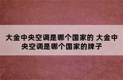 大金中央空调是哪个国家的 大金中央空调是哪个国家的牌子